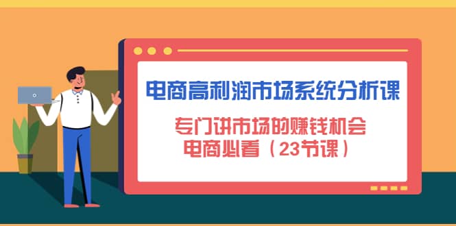 电商高利润市场系统分析课：电商必看（23节课）云创网-网创项目资源站-副业项目-创业项目-搞钱项目云创网