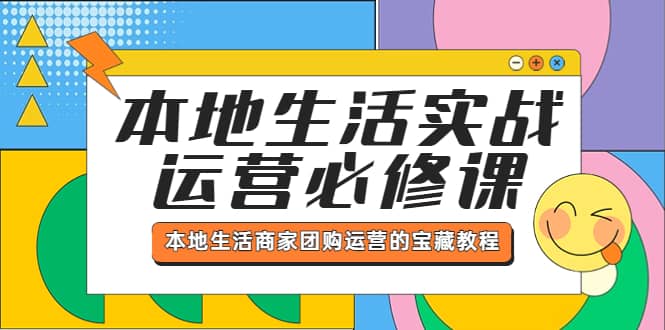 本地生活实战运营必修课，本地生活商家-团购运营的宝藏教程云创网-网创项目资源站-副业项目-创业项目-搞钱项目云创网