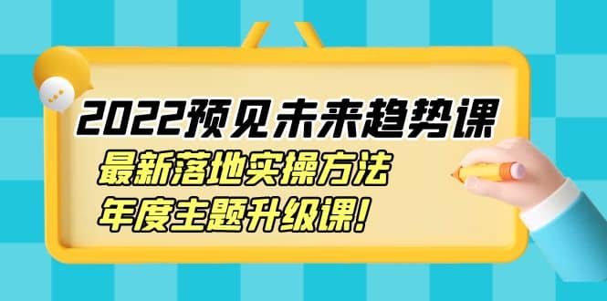 2022预见未来趋势课：最新落地实操方法，年度主题升级课云创网-网创项目资源站-副业项目-创业项目-搞钱项目云创网