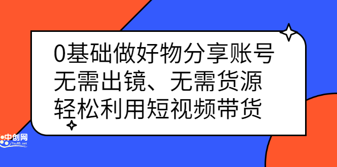 0基础做好物分享账号：无需出镜、无需货源，轻松利用短视频带货云创网-网创项目资源站-副业项目-创业项目-搞钱项目云创网