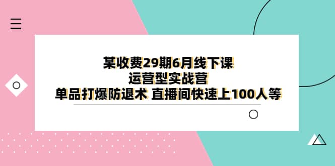 某收费29期6月线下课-运营型实战营 单品打爆防退术 直播间快速上100人等云创网-网创项目资源站-副业项目-创业项目-搞钱项目云创网