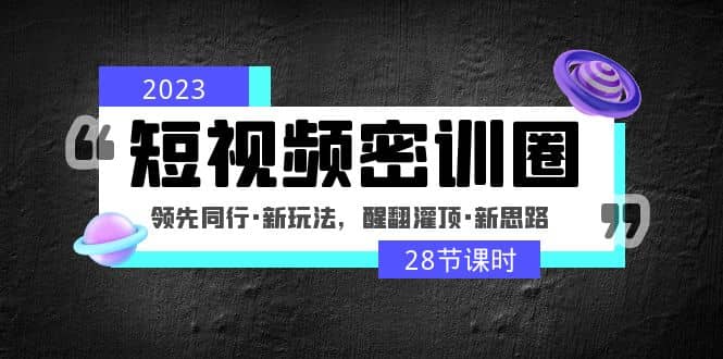2023短视频密训圈：领先同行·新玩法，醒翻灌顶·新思路（28节课时）云创网-网创项目资源站-副业项目-创业项目-搞钱项目云创网