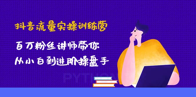 抖音流量实操训练营：百万粉丝讲师带你从小白到进阶操盘手云创网-网创项目资源站-副业项目-创业项目-搞钱项目云创网