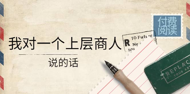 某公众号付费阅读：我对一个上层商人说的话云创网-网创项目资源站-副业项目-创业项目-搞钱项目云创网