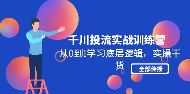 千川投流实战训练营：从0到1学习底层逻辑，实操干货全部传授(无水印)云创网-网创项目资源站-副业项目-创业项目-搞钱项目云创网