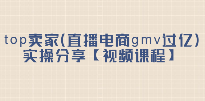 top卖家（直播电商gmv过亿）实操分享【视频课程】云创网-网创项目资源站-副业项目-创业项目-搞钱项目云创网