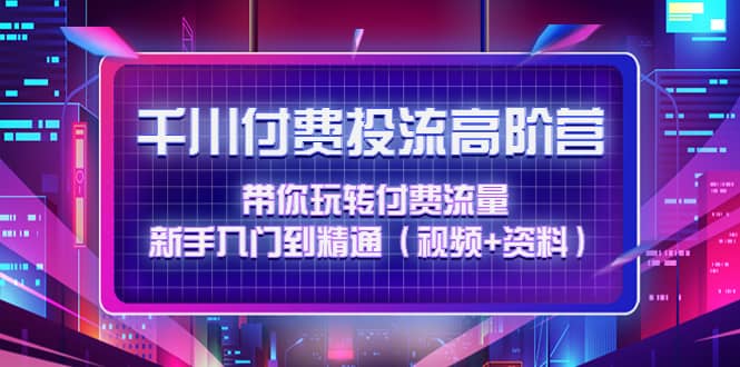 千川付费投流高阶训练营：带你玩转付费流量，新手入门到精通（视频+资料）云创网-网创项目资源站-副业项目-创业项目-搞钱项目云创网