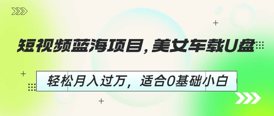 短视频蓝海项目，美女车载U盘，轻松月入过万，适合0基础小白云创网-网创项目资源站-副业项目-创业项目-搞钱项目云创网