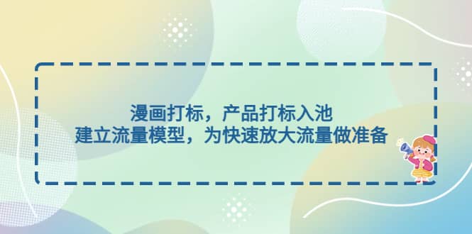 漫画打标，产品打标入池，建立流量模型，为快速放大流量做准备云创网-网创项目资源站-副业项目-创业项目-搞钱项目云创网