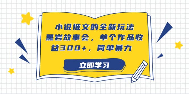 小说推文的全新玩法，黑岩故事会，单个作品收益300+，简单暴力云创网-网创项目资源站-副业项目-创业项目-搞钱项目云创网