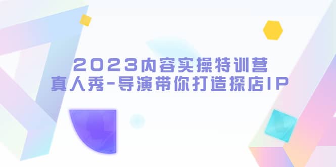 2023内容实操特训营，真人秀-导演带你打造探店IP云创网-网创项目资源站-副业项目-创业项目-搞钱项目云创网