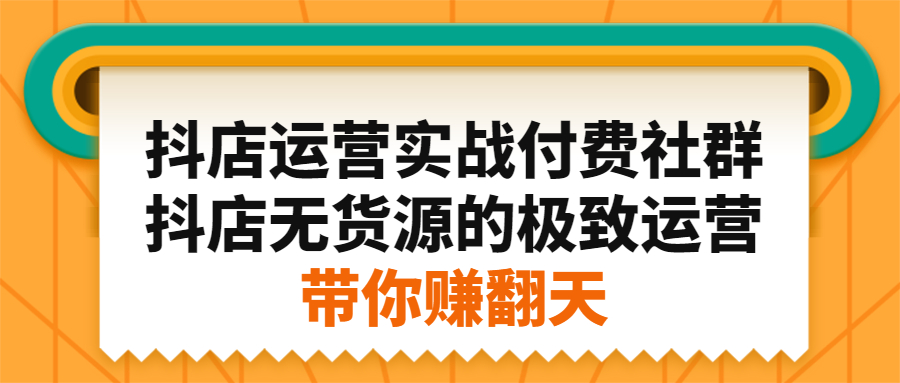抖店运营实战付费社群，抖店无货源的极致运营带你赚翻天云创网-网创项目资源站-副业项目-创业项目-搞钱项目云创网