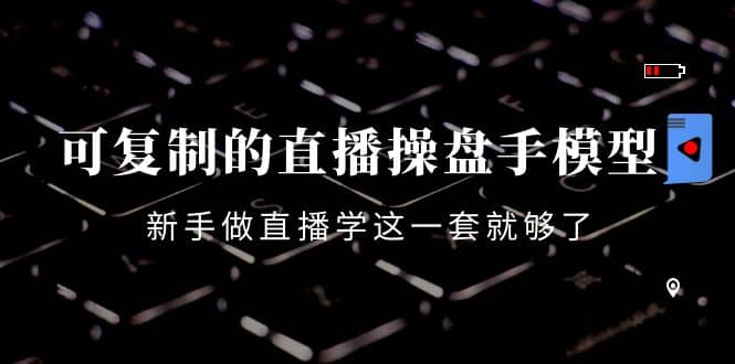 可复制的直播操盘手模型：新手做直播就学这一套就够了（12节课）云创网-网创项目资源站-副业项目-创业项目-搞钱项目云创网