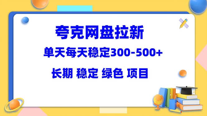 夸克网盘拉新项目：单天稳定300-500＋长期 稳定 绿色（教程+资料素材）云创网-网创项目资源站-副业项目-创业项目-搞钱项目云创网
