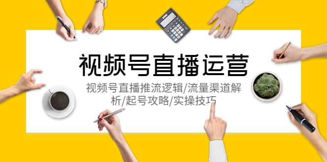 视频号直播运营，视频号直播推流逻辑/流量渠道解析/起号攻略/实操技巧云创网-网创项目资源站-副业项目-创业项目-搞钱项目云创网
