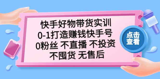 快手好物带货实训：0-1打造赚钱快手号 0粉丝 不直播 不投资 不囤货 无售后云创网-网创项目资源站-副业项目-创业项目-搞钱项目云创网