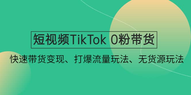 短视频TikTok 0粉带货：快速带货变现、打爆流量玩法、无货源玩法云创网-网创项目资源站-副业项目-创业项目-搞钱项目云创网
