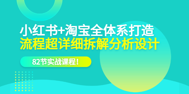 小红书+淘宝·全体系打造，流程超详细拆解分析设计，82节实战课程云创网-网创项目资源站-副业项目-创业项目-搞钱项目云创网