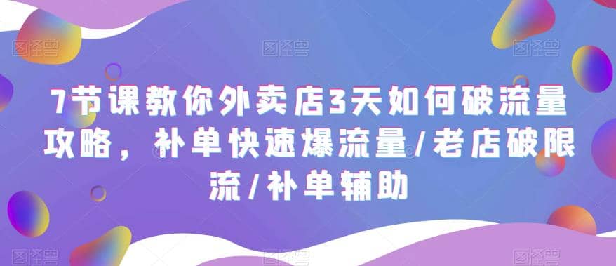7节课教你外卖店3天如何破流量攻略，补单快速爆流量/老店破限流/补单辅助云创网-网创项目资源站-副业项目-创业项目-搞钱项目云创网
