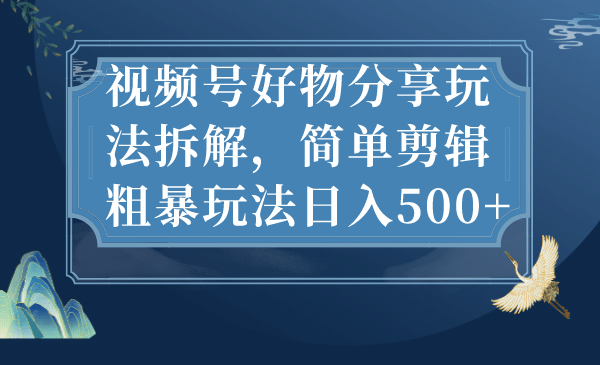 视频号好物分享玩法拆解，简单剪辑粗暴玩法日入500+云创网-网创项目资源站-副业项目-创业项目-搞钱项目云创网