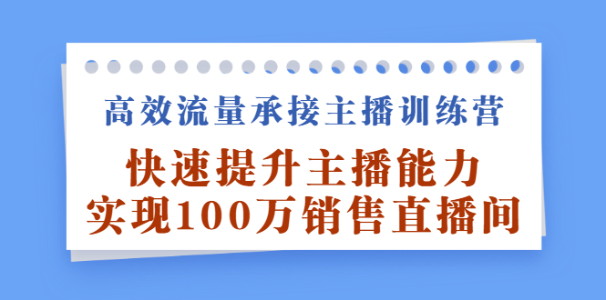 高效流量承接主播训练营：快速提升主播能力,实现100万销售直播间云创网-网创项目资源站-副业项目-创业项目-搞钱项目云创网