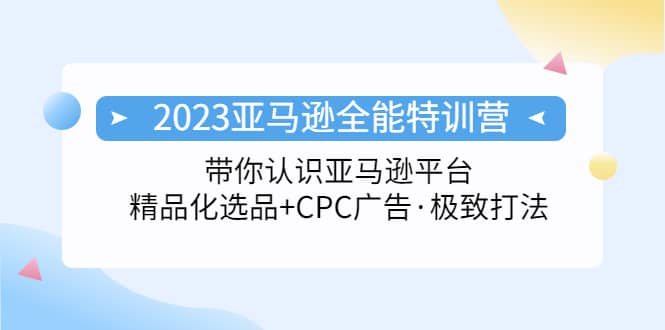 2023亚马逊全能特训营：玩转亚马逊平台+精品化·选品+CPC广告·极致打法云创网-网创项目资源站-副业项目-创业项目-搞钱项目云创网