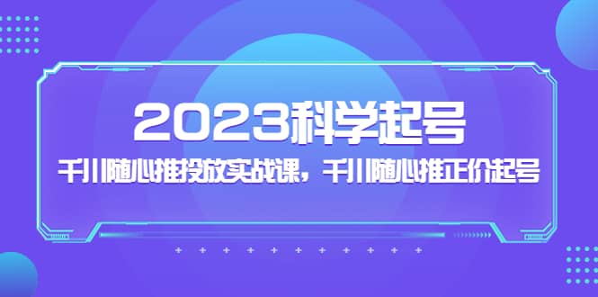 2023科学起号，千川随心推投放实战课，千川随心推正价起号云创网-网创项目资源站-副业项目-创业项目-搞钱项目云创网