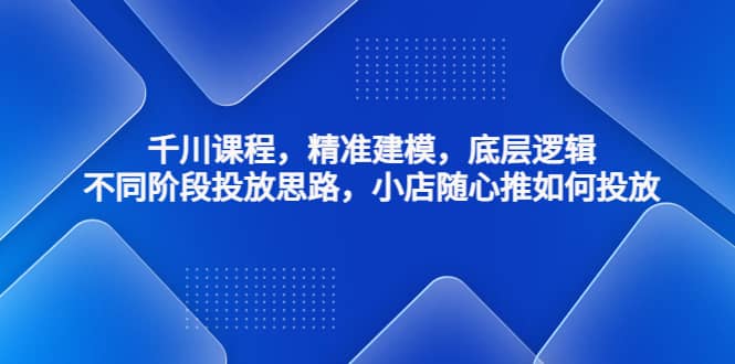 千川课程，精准建模，底层逻辑，不同阶段投放思路，小店随心推如何投放云创网-网创项目资源站-副业项目-创业项目-搞钱项目云创网