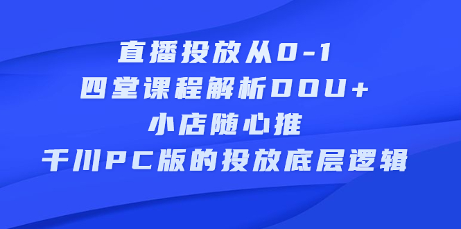 直播投放从0-1，四堂课程解析DOU+、小店随心推、千川PC版的投放底层逻辑云创网-网创项目资源站-副业项目-创业项目-搞钱项目云创网