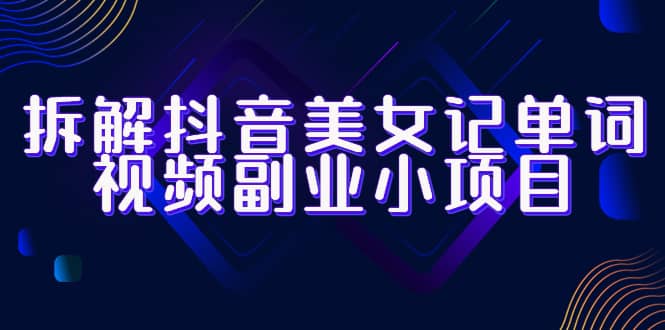 拆解抖音美女记单词视频副业小项目，一条龙玩法大解析（教程+素材）云创网-网创项目资源站-副业项目-创业项目-搞钱项目云创网
