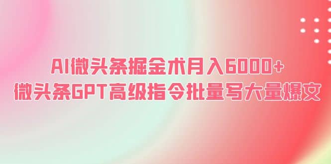 AI微头条掘金术月入6000+ 微头条GPT高级指令批量写大量爆文云创网-网创项目资源站-副业项目-创业项目-搞钱项目云创网