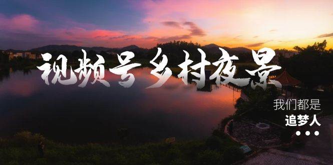 视频号乡村夜景治愈视频课程，一条龙实操玩法（教程+素材+软件）云创网-网创项目资源站-副业项目-创业项目-搞钱项目云创网
