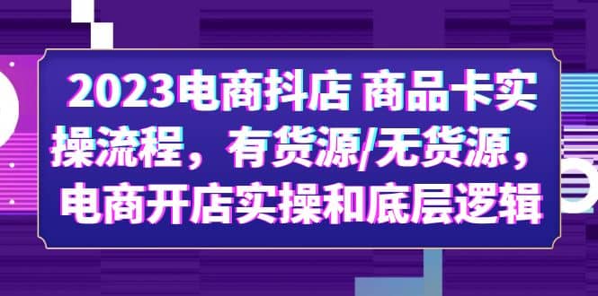 2023电商抖店 商品卡实操流程，有货源/无货源，电商开店实操和底层逻辑云创网-网创项目资源站-副业项目-创业项目-搞钱项目云创网