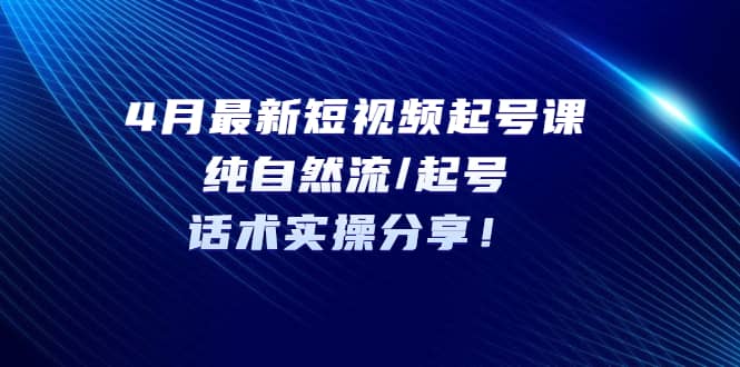 4月最新短视频起号课：纯自然流/起号，话术实操分享云创网-网创项目资源站-副业项目-创业项目-搞钱项目云创网