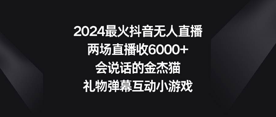 2024最火抖音无人直播，两场直播收6000+会说话的金杰猫 礼物弹幕互动小游戏云创网-网创项目资源站-副业项目-创业项目-搞钱项目云创网