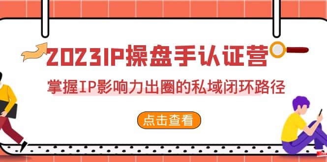 2023·IP操盘手·认证营·第2期，掌握IP影响力出圈的私域闭环路径（35节）云创网-网创项目资源站-副业项目-创业项目-搞钱项目云创网
