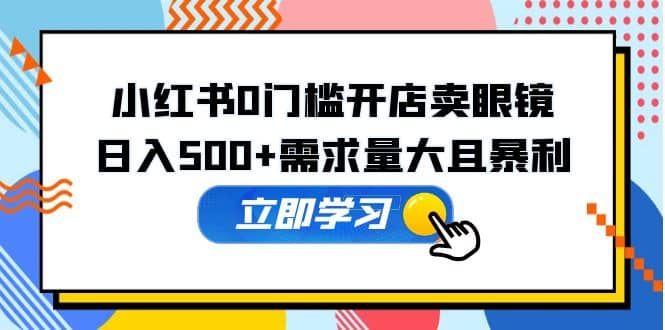 小红书0门槛开店卖眼镜，一部手机可操作云创网-网创项目资源站-副业项目-创业项目-搞钱项目云创网
