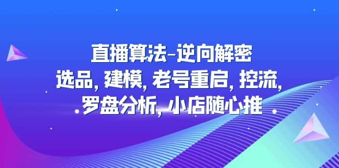 直播算法-逆向解密：选品，建模，老号重启，控流，罗盘分析，小店随心推云创网-网创项目资源站-副业项目-创业项目-搞钱项目云创网
