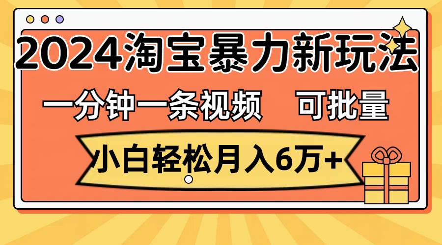 一分钟一条视频，小白轻松月入6万+，2024淘宝暴力新玩法，可批量放大收益云创网-网创项目资源站-副业项目-创业项目-搞钱项目云创网