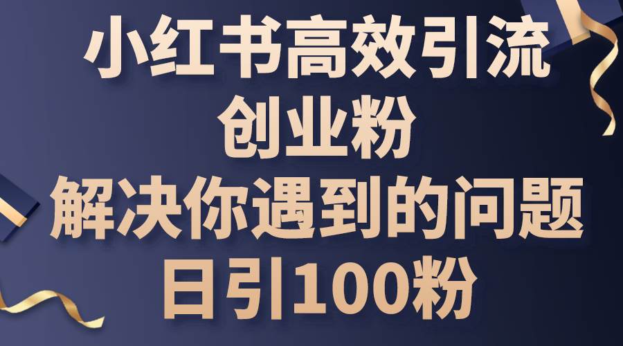 小红书高效引流创业粉，解决你遇到的问题，日引100粉云创网-网创项目资源站-副业项目-创业项目-搞钱项目云创网
