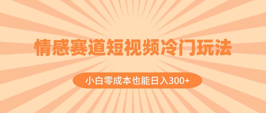 情感赛道短视频冷门玩法，小白零成本也能日入300+（教程+素材）云创网-网创项目资源站-副业项目-创业项目-搞钱项目云创网