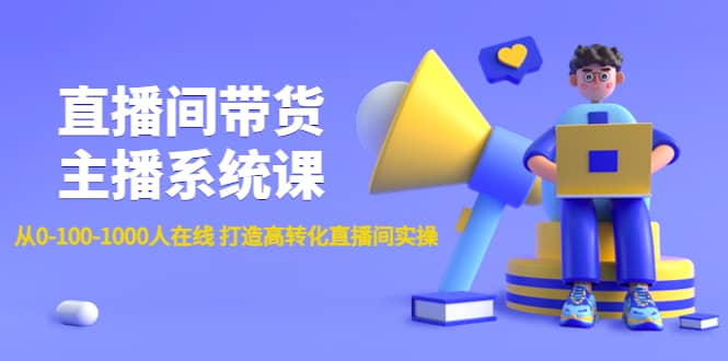 直播间带货主播系统课：从0-100-1000人在线 打造高转化直播间实操云创网-网创项目资源站-副业项目-创业项目-搞钱项目云创网