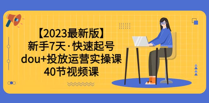 【2023最新版】新手7天·快速起号：dou+投放运营实操课（40节视频课）云创网-网创项目资源站-副业项目-创业项目-搞钱项目云创网