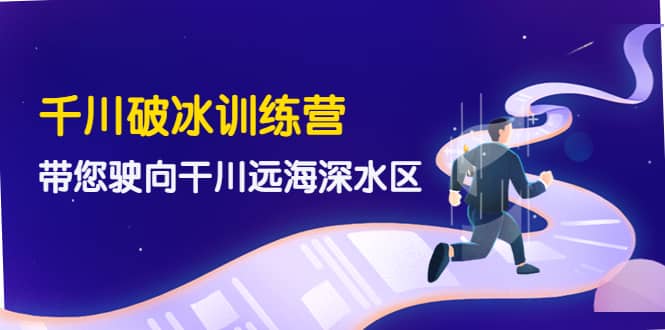 千川破冰训练营，带您驶向干川远海深水区-价值499元云创网-网创项目资源站-副业项目-创业项目-搞钱项目云创网