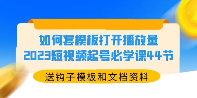 如何套模板打开播放量，2023短视频起号必学课44节（送钩子模板和文档资料）云创网-网创项目资源站-副业项目-创业项目-搞钱项目云创网