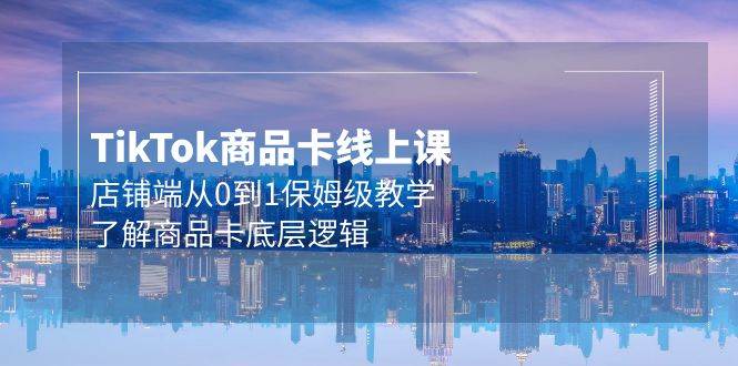 Tk商品卡线上课，店铺端从0到1保姆级教学，了解商品卡底层逻辑（20节）云创网-网创项目资源站-副业项目-创业项目-搞钱项目云创网