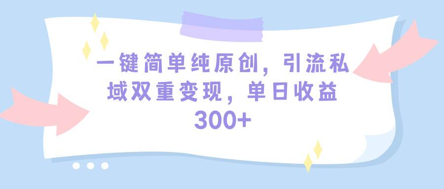 一键简单纯原创，引流私域双重变现，单日收益300+（教程+素材）云创网-网创项目资源站-副业项目-创业项目-搞钱项目云创网