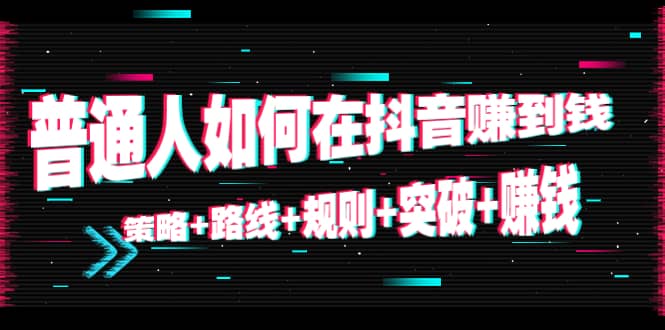 普通人如何在抖音赚到钱：策略+路线+规则+突破+赚钱（10节课）云创网-网创项目资源站-副业项目-创业项目-搞钱项目云创网