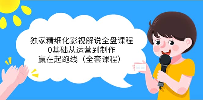 独家精细化影视解说全盘课程，0基础从运营到制作，赢在起跑线（全套课程）云创网-网创项目资源站-副业项目-创业项目-搞钱项目云创网