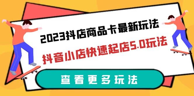 2023抖店商品卡最新玩法，抖音小店快速起店5.0玩法（11节课）云创网-网创项目资源站-副业项目-创业项目-搞钱项目云创网